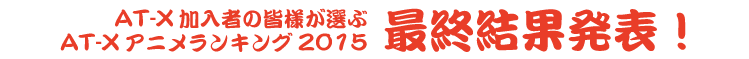「AT-X加入者の皆さまが選ぶ AT-Xアニメランキング2015!」最終結果発表!