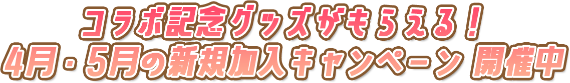 コラボ記念グッズがもらえる！ 4月・5月の新規加入キャンペーン 開催中