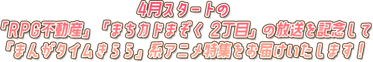 4月スタートの 「RPG不動産」「まちカドまぞく 2丁目」の放送を記念して 『まんがタイムきらら』系アニメ特集をお届けいたします!