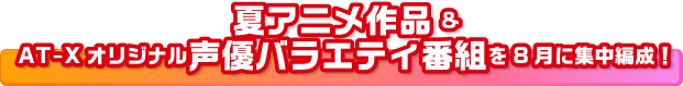 夏アニメ作品&AT-Xオリジナル声優バラエティ番組を8月に集中編成！