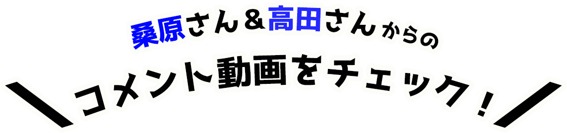 桑原さん＆高田さんからのコメント動画をチェック！