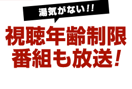 湯気がない！！ 視聴年齢制限番組も放送！