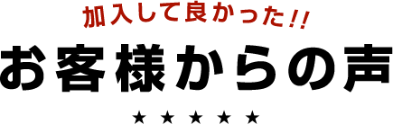 加入してよかった！！お客様からの声