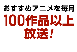 おすすめアニメを毎月100作品以上放送！