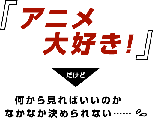 アニメ大好き!! だけど、何から見ればいいのかなかなか決められない……