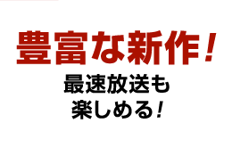 豊富な新作！ 最速放送も楽しめる！