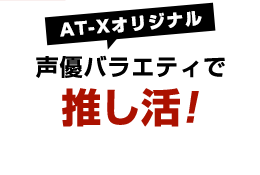 AT-Xオリジナル声優バラエティで推し活！