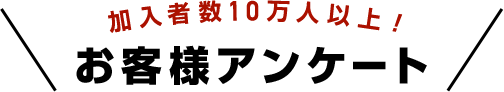 加入者10万人以上！お客様アンケート