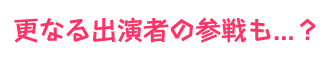 更なる出演者の参戦も？