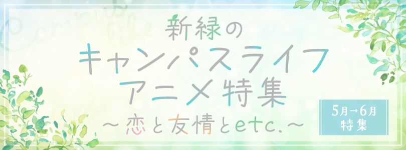 【5月～6月特集】新緑のキャンパスライフアニメ特集～恋と友情とetc.～