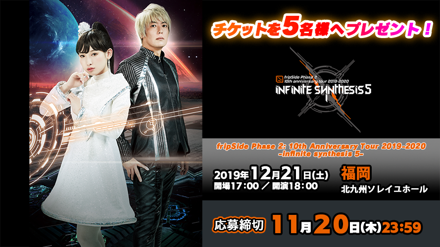 【応募受付終了】【12/21福岡】「fripSide Phase 2  10th Anniversary Tour 2019-2020 -infinite synthesis 5-」プレゼント