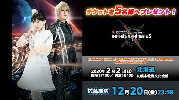 【応募受付終了】加入者様限定！【2/2北海道公演】「fripSide Phase 2  10th Anniversary Tour 2019-2020 -infinite synthesis 5-」