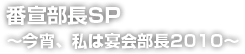 番宣部長SP～今宵、私は宴会部長2010～