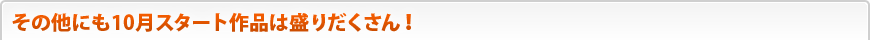 その他にも10月スタート作品は盛りだくさん！
