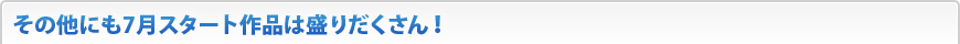 その他にも7月スタート作品は盛りだくさん！