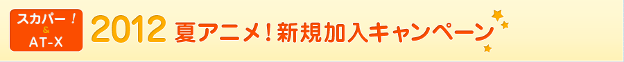 スカパー!&AT-X 2012夏アニメ！新規加入キャンペーン