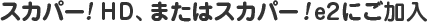 スカパー! HD、またはスカパー！e2にご加入