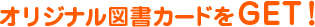オリジナル図書カードをGET!