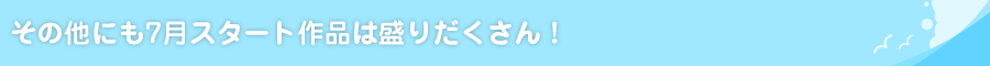 その他にも7月スタート作品は盛りだくさん！