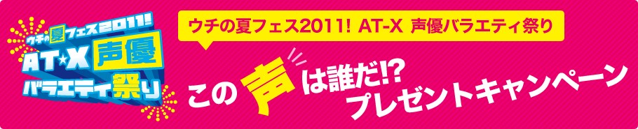 AT-X ウチの夏フェス2011!  声優バラエティ祭り この声は誰だ!?プレゼントキャンペーン