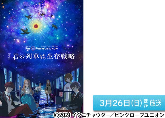「劇場版 RE:cycle of the PENGUINDRUM ［前編］君の列車は生存戦略」03/26ほか放送