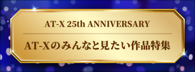 3～4月特集 AT-X25周年だからこそAT-Xのみんなと見たい作品特集