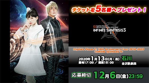 【応募受付終了】加入者様限定！【石川公演】「fripSide Phase 2  10th Anniversary Tour 2019-2020 -infinite synthesis 5-」プレゼント