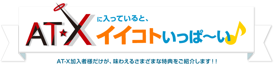 AT-Xに入っていると、イイコトいっぱ～い♪