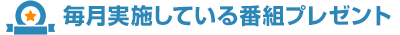 毎月実施している番組プレゼント