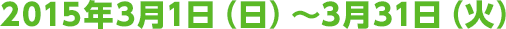 2015年3月1日（日）～3月31日（火）