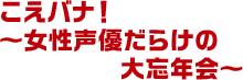 こえバナ！～女性声優だらけの大忘年会～