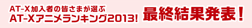 「AT-X加入者の皆さまが選ぶ AT-Xアニメランキング2013！」最終結果発表！