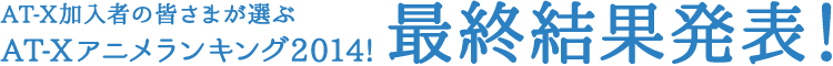 「AT-X加入者の皆さまが選ぶ AT-Xアニメランキング2014!」最終結果発表!