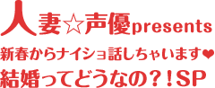 人妻☆声優presents 新春からナイショ話しちゃいます❤ 結婚ってどうなの？！SP